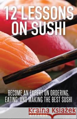 12 Lessons On Sushi: Become an Expert on Ordering, Eating, and Making the Best Sushi 27press 9780988770539 27press