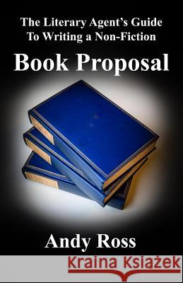 The Literary Agent's Guide to Writing a Non-Fiction Book Proposal Andy Ross 9780988814387 Andy Ross Agency