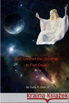 God Created the Universe in Five Days Curtis Raymond Crim Curtis R. Crim 9780988825550 Schpleee Technologies Incorporated