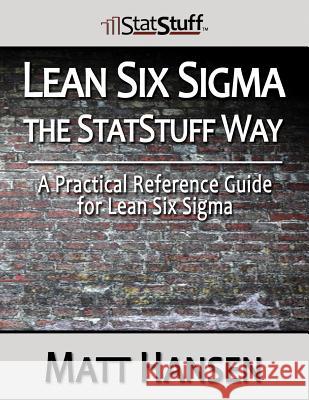 Lean Six Sigma the StatStuff Way: A Practical Reference Guide for Lean Six Sigma Hansen, Matt 9780988837607 Essentials Publishing