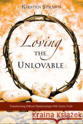 Loving The Unlovable: Transforming Difficult Relationships With God's Truth Strawn, Kirsten 9780988847002