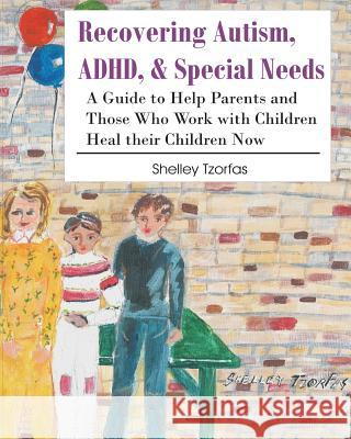 Recovering Autism, ADHD, & Special Needs: A Guide to Help Parents and Those who Work with Children Heal their Children Now Tzorfas, Shelley 9780988853102 In a Shell Publications
