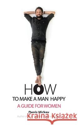 How to Make a Man Happy: A Guide for Women Denis Hickey Jill Ronsley  9780988858886