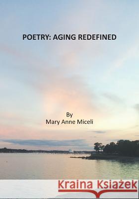 Poetry: Aging Redefined Mary Anne Miceli Mary Anne Miceli 9780988865464 Miceli