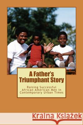 A Father's Triumphant Story: Raising Successful African American Men In Contemporary Urban Times McGill, Demarre 9780988874916 Demarre McGill