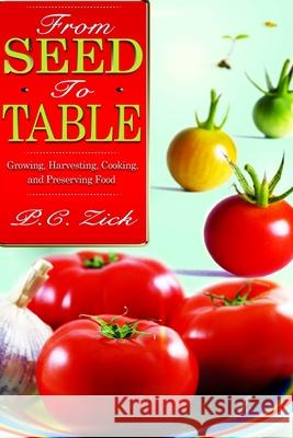 From Seed to Table: Growing, Harvesting, Cooking, and Preserving Food P. C. Zick 9780988878242 P.C. Zick