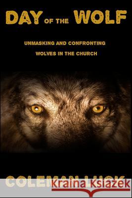 Day of the Wolf: Unmasking and Confronting Wolves in the Church Coleman Luck Coleman Luc Carel Gage Luck 9780988888869 Coleman Luck