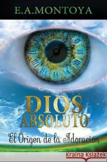 Dios absoluto: El Origen de la Adoración Montoya, Eliud A. 9780988901063