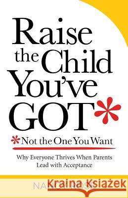 Raise the Child You've Got-Not the One You Want: Why Everyone Thrives When Parents Lead with Acceptance Rose, Nancy 9780988903807 Braeside Press