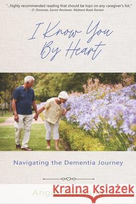 I Know You by Heart: Navigating the Dementia Journey Angie Swetland 9780988904873 Cresting Wave Publishing