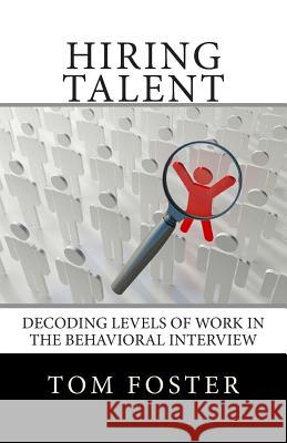 Hiring Talent: Decoding Levels of Work in the Behavioral Interview Tom Foster 9780988916517 Foster Learning Corporation