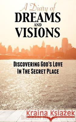 A Diary of Dreams and Visions: Discovering God's Love in the Secret Place Darren Hibbs 9780988919556
