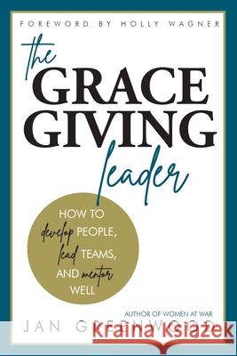 The Grace-Giving Leader: How to develop people, lead teams, and mentor well Jan Greenwood Holly Wagner Victorya Rogers 9780988924031 Thrilling Life Publishers