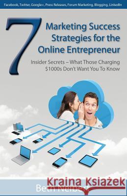7 Marketing Success Strategies for the Online Entrepreneur: Insider Secrets - What Those Charging $1000s Don't Want You to Know Beth Neibert 9780988926806