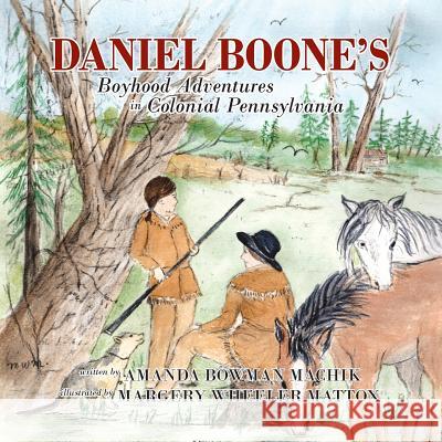 Daniel Boone's Boyhood Adventures in Colonial Pennsylvania Amanda Bowman Machik Wheeler Margery Mattox 9780988935143