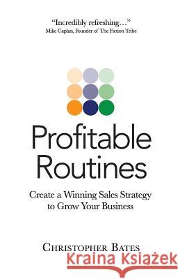 Profitable Routines: Create a Winning Sales Strategy to Grow Your Business Christopher Bates 9780988936003