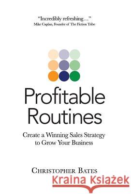 Profitable Routines: Create a Winning Sales Strategy to Grow Your Business Christopher Bates 9780988936010