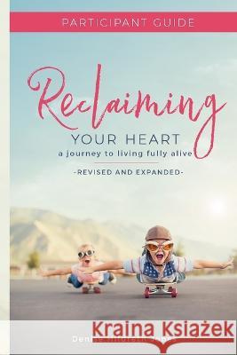 Reclaiming Your Heart: A Journey to Living Fully Alive Participant Guide Denise Hildreth Jones 9780988939639