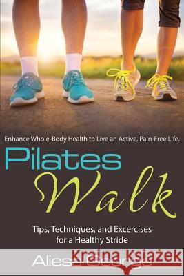 Pilates Walk: Tips, Techniques, and Exercises for a Healthy Stride Aliesa George 9780988946835 Centerworks Pilates, LLC