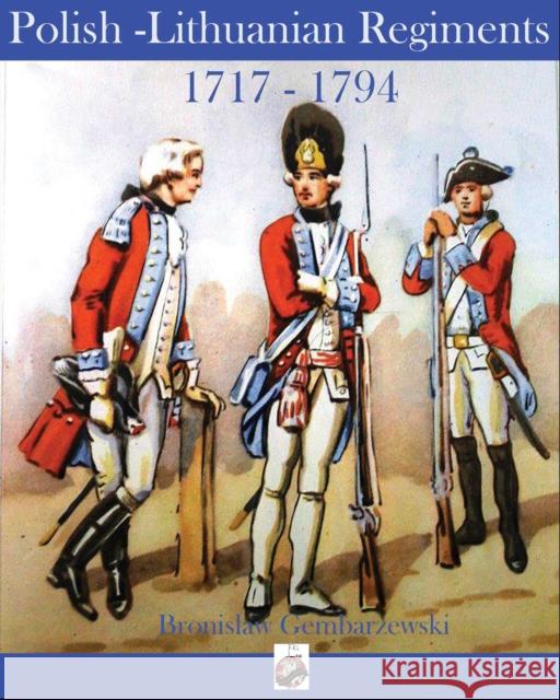 Polish-Lithuanian Regiments 1717-1794 Bronislaw Gembarzewski 9780988953260 