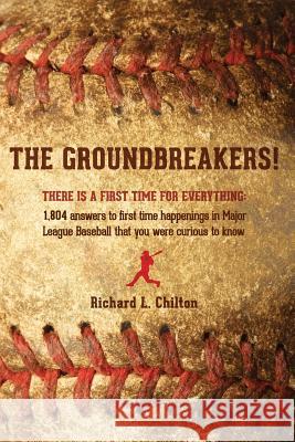 The Groundbreakers! (There is a First Time for Everything : 1,804 Answers to First Time Happenings in Major League Baseball That You Were Curious to Know) Richard L. Chilton 9780988959538 