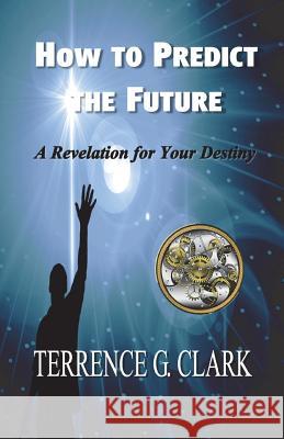 How to Predict the Future Terrence Gene Clark 9780988986602 Glory Cloud Publications