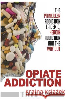 Opiate Addiction - The Painkiller Addiction Epidemic, Heroin Addiction and the Way Out Taite Adams 9780988987555 Rapid Response Press