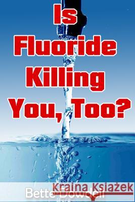 Is Fluoride Killing You, Too? Bette Dowdell 9780988995321