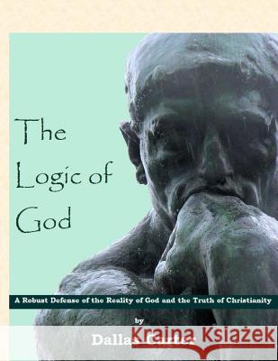 The Logic of God: A Robust Defense of the Reality of God and the Truth of Christianity Dallas Carter 9780989006620 Cngpublications