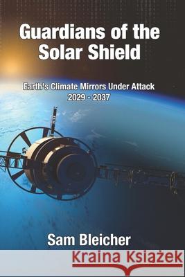 Guardians of the Solar Shield: Earth's Climate Mirrors Under Attack 2029-37 Sam Bleicher 9780989009348
