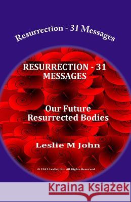 Resurrection - 31 Messages: Our Future Resurrected Bodies Leslie M. John 9780989028349 Leslie M. John