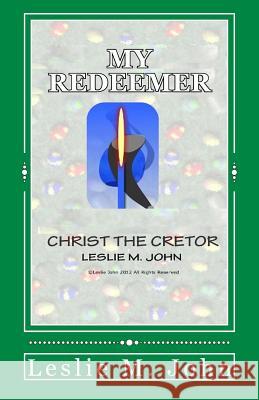 My Redeemer: Christ the Creator Leslie M. John 9780989028356 Leslie M. John
