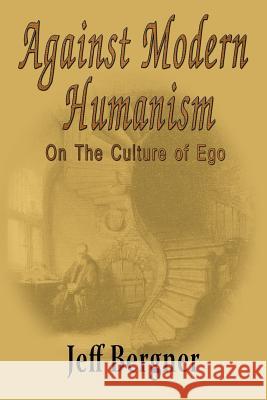 Against Modern Humanism: On the Culture of Ego Jeffrey Thomas Bergner 9780989040211