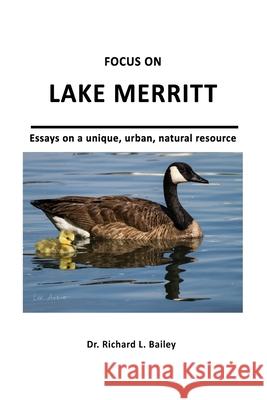 Focus on Lake Merritt: Essays on a unique, urban, natural resource in Oakland Richard Leo Bailey John Kirkmire Lee Aurich 9780989059220