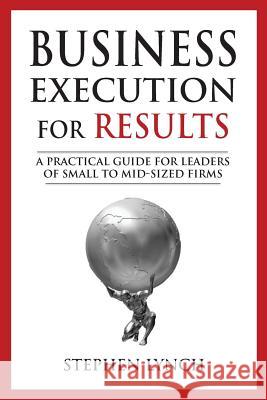 Business Execution for RESULTS: A practical guide for leaders of small to mid-sized firms Lynch, Stephen 9780989064811