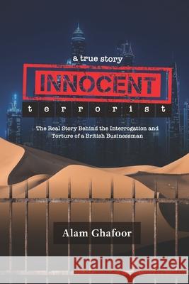 Innocent Terrorist: The Real Story Behind the Interrogation and Torture of a British Businessman Alam Ghafoor 9780989088954