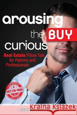 Arousing the Buy Curious: Real Estate Pillow Talk for Patrons and Professionals-Safe for Work Edition Becki Saltzman 9780989093538