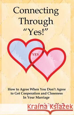Connecting Through Yes!: How to Agree When You Don't Agree to Get Cooperation and Closeness in Your Marriage Ito, Jack 9780989099912