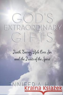 God's Extraordinary Gifts: Truth, Energy, Rule Over Sin, and the Fruits of the Spirit. Jennifer A Hill 9780989101622