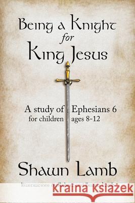 Being a Knight for King Jesus: A study of Ephesians 6 for children 8-12 Lamb, Briana 9780989102971