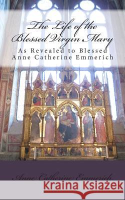 The Life of the Blessed Virgin Mary Blessed Anne Catherine Emmerich Sir Michael Palairet Marian Apostolate Publishing 9780989130820 Marian Apostolate Publishing