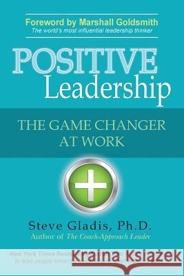 Positive Leadership: The Game Changer at Work Ph. D. Steve Gladis 9780989131407