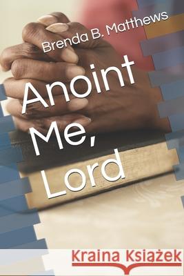 Anoint Me, Lord Brenda B. Matthews 9780989136822