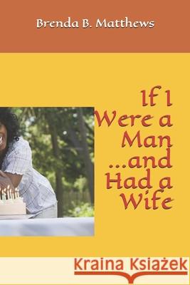 If I Were a Man and Had a Wife Brenda B. Matthews 9780989136860