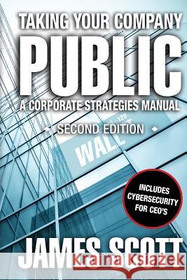 Taking Your Company Public: a Corporate Strategies Manual Scott, James 9780989146708