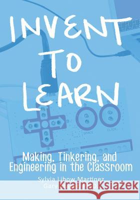 Invent To Learn: Making, Tinkering, and Engineering in the Classroom Sylvia Libow Martinez, Gary S Stager, PH D 9780989151108 Constructing Modern Knowledge Press