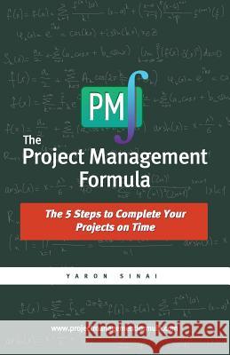 The Project Management Formula: The 5 Steps to Complete Your Projects on Time Yaron Sinai 9780989155908 Yaron Sinai