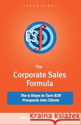 The Corporate Sales Formula: The 4 Steps to Turn B2B Prospects Into Clients Yaron Sinai 9780989155915 Yaron Sinai