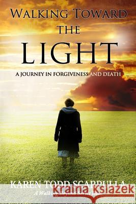 Walking Toward the Light: A Journey in Forgiveness and Death Karen Todd Scarpulla 9780989158916 Little White Dog Press