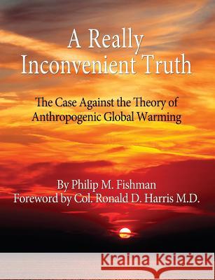A Really Inconvenient Truth: The Case Against the Theory of Anthropogenic Global Warming Philip M. Fishman 9780989170802 Mps Publishing